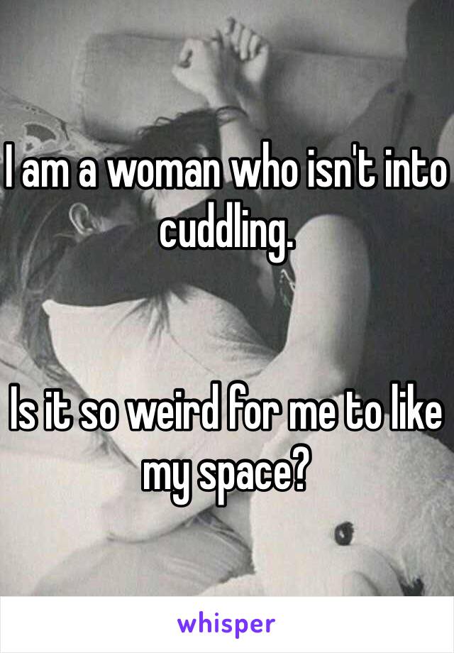 I am a woman who isn't into cuddling. 


Is it so weird for me to like my space? 