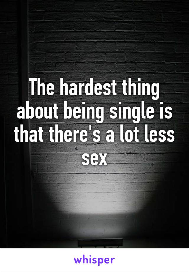 The hardest thing about being single is that there's a lot less sex
