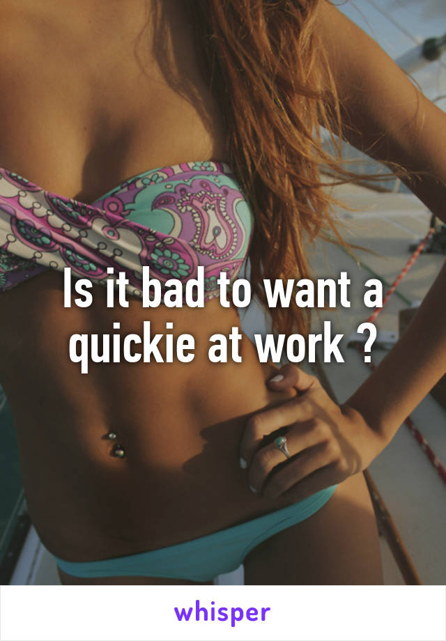 Is it bad to want a quickie at work ?