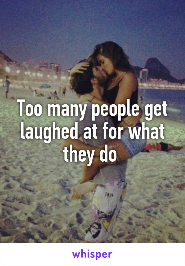 Too many people get laughed at for what they do 