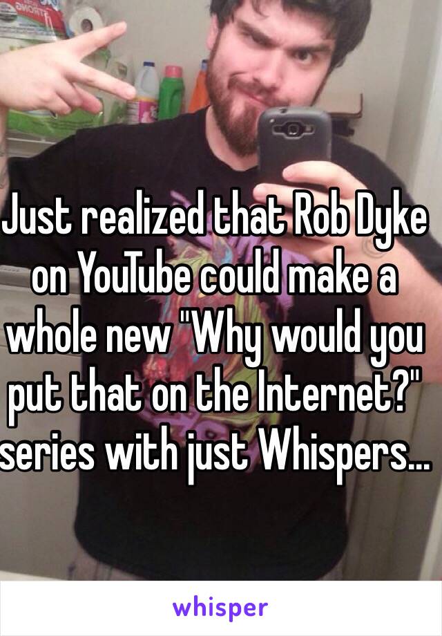 Just realized that Rob Dyke on YouTube could make a whole new "Why would you put that on the Internet?" series with just Whispers...