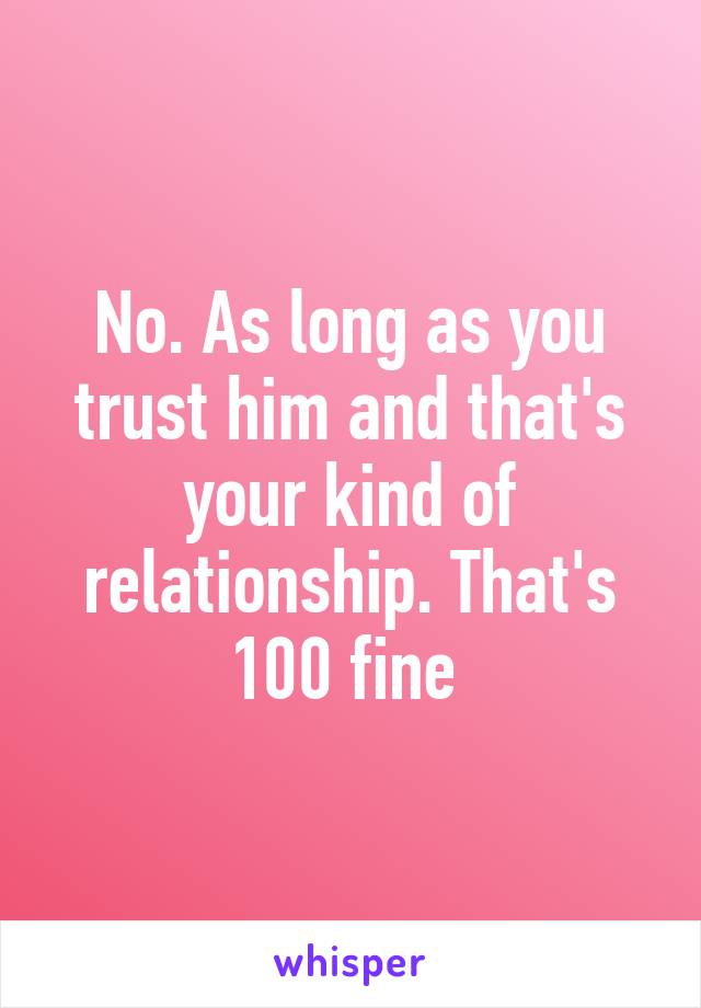 No. As long as you trust him and that's your kind of relationship. That's 100 fine 