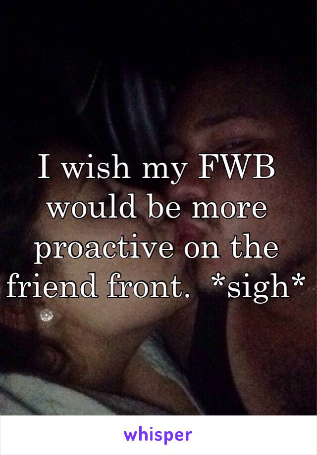 I wish my FWB would be more proactive on the friend front.  *sigh* 