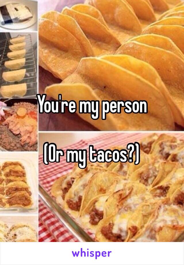 You're my person

(Or my tacos?) 