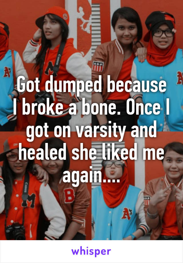 Got dumped because I broke a bone. Once I got on varsity and healed she liked me again....