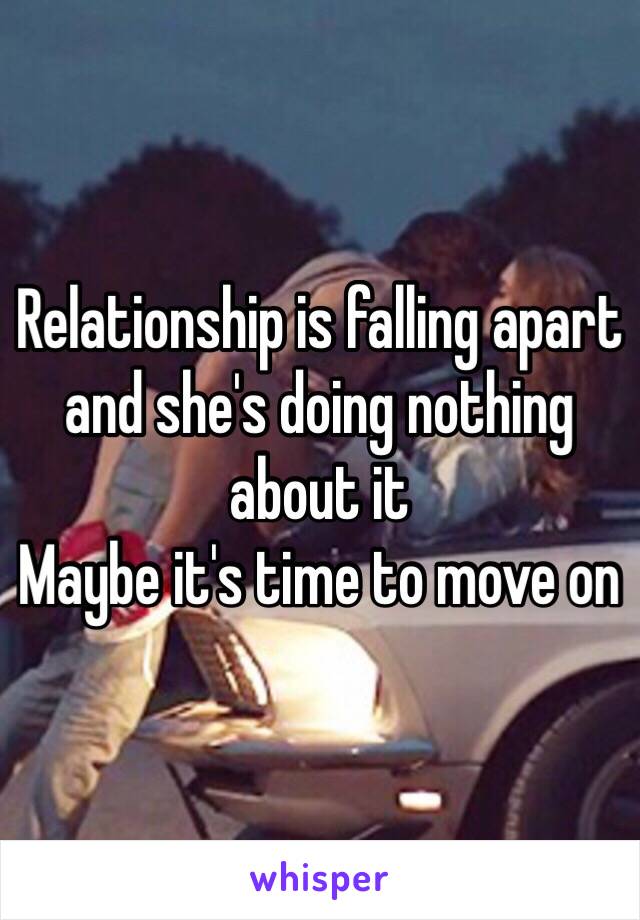 Relationship is falling apart and she's doing nothing about it 
Maybe it's time to move on