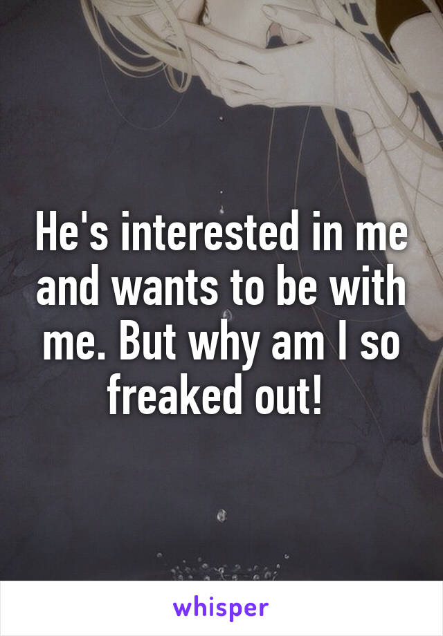 He's interested in me and wants to be with me. But why am I so freaked out! 