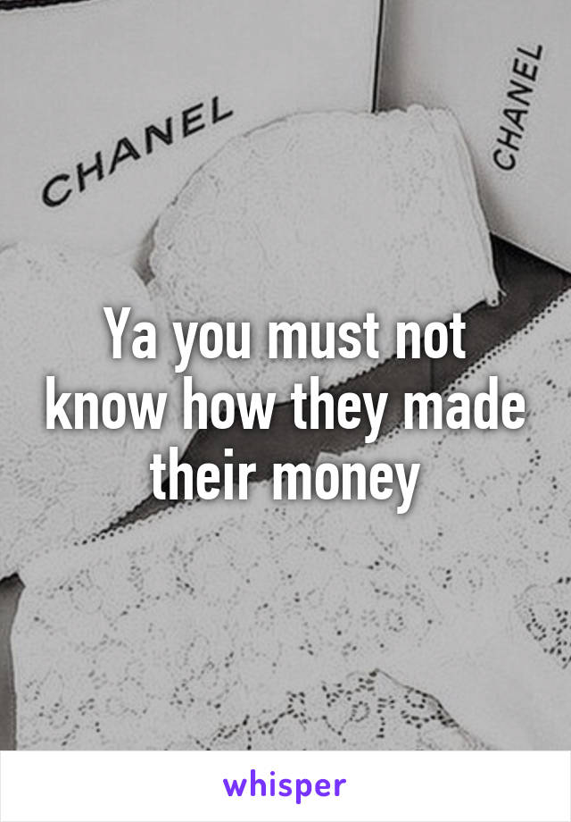Ya you must not know how they made their money