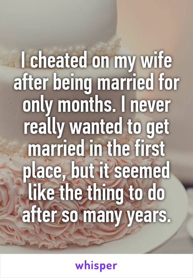I cheated on my wife after being married for only months. I never really wanted to get married in the first place, but it seemed like the thing to do after so many years.
