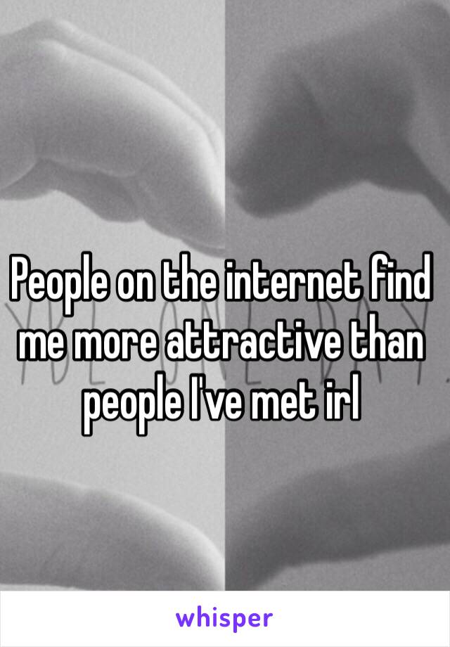 People on the internet find me more attractive than people I've met irl 