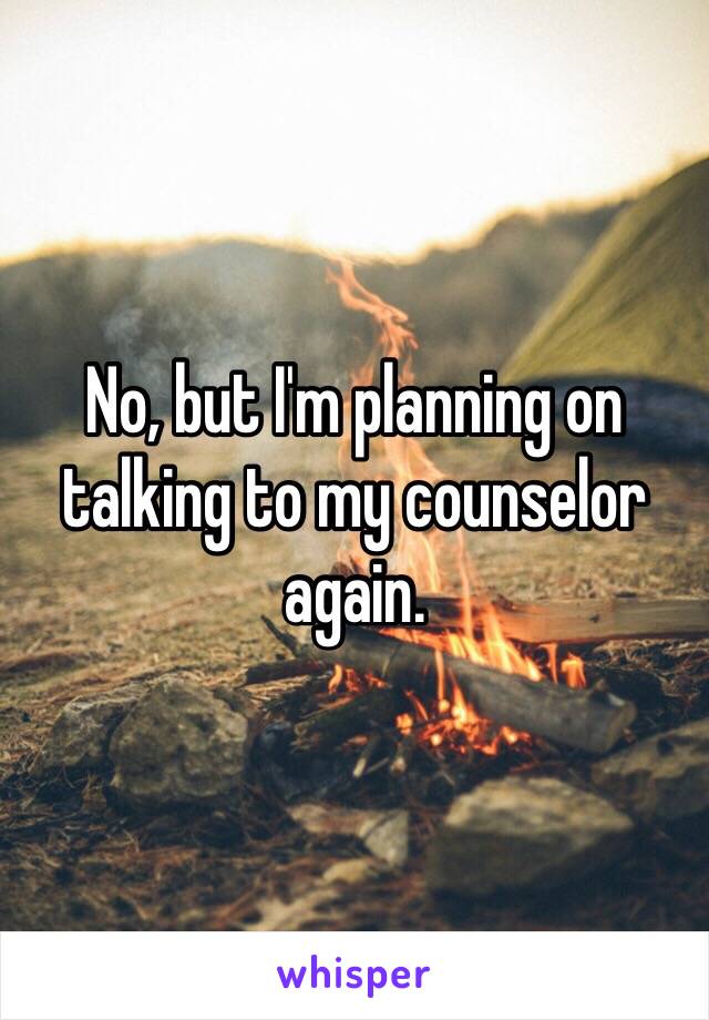 No, but I'm planning on talking to my counselor again.