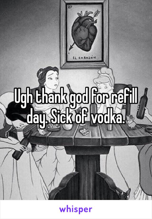 Ugh thank god for refill day. Sick of vodka. 