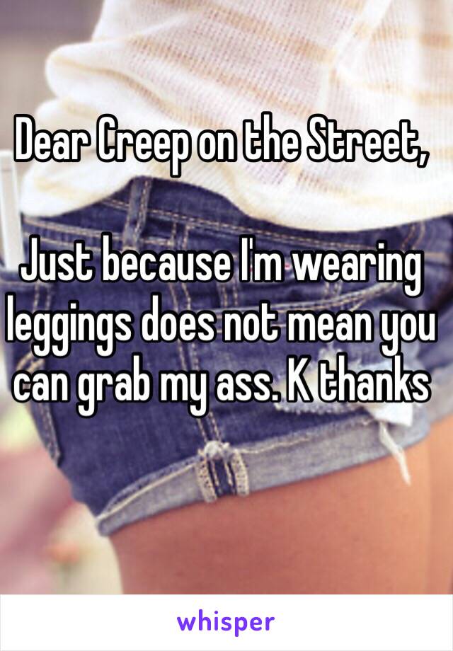 Dear Creep on the Street, 

Just because I'm wearing leggings does not mean you can grab my ass. K thanks