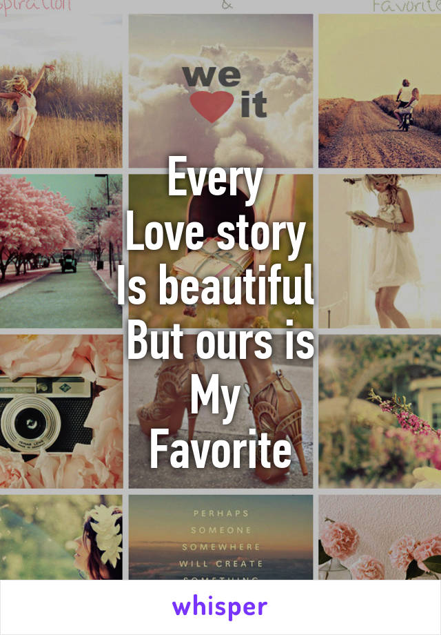 Every 
Love story 
Is beautiful 
But ours is
My 
Favorite