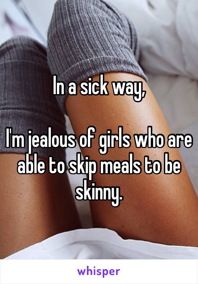 In a sick way,

I'm jealous of girls who are able to skip meals to be skinny. 
