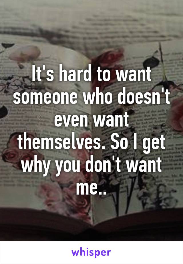 It's hard to want someone who doesn't even want themselves. So I get why you don't want me..