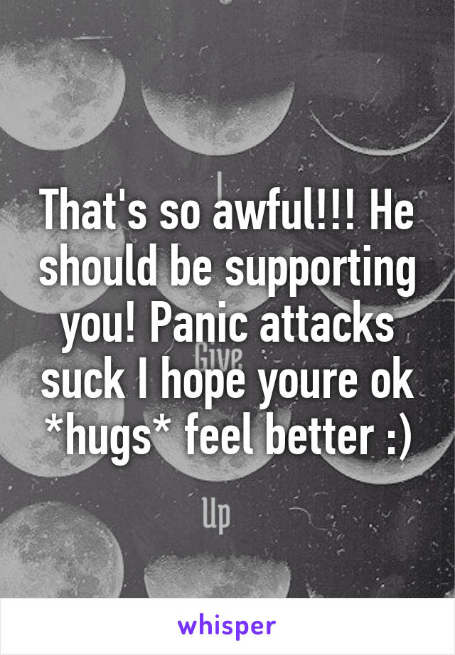 That's so awful!!! He should be supporting you! Panic attacks suck I hope youre ok *hugs* feel better :)