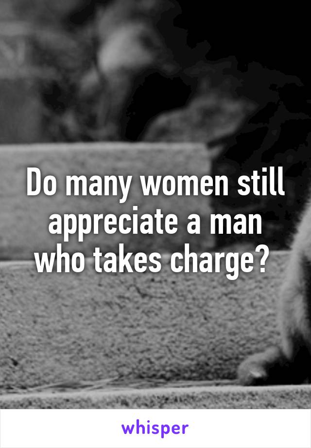 Do many women still appreciate a man who takes charge? 