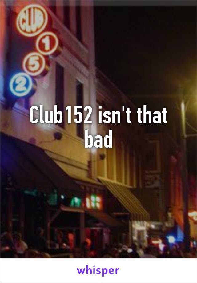 Club152 isn't that bad
