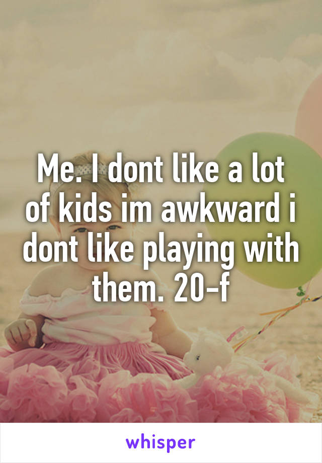 Me. I dont like a lot of kids im awkward i dont like playing with them. 20-f