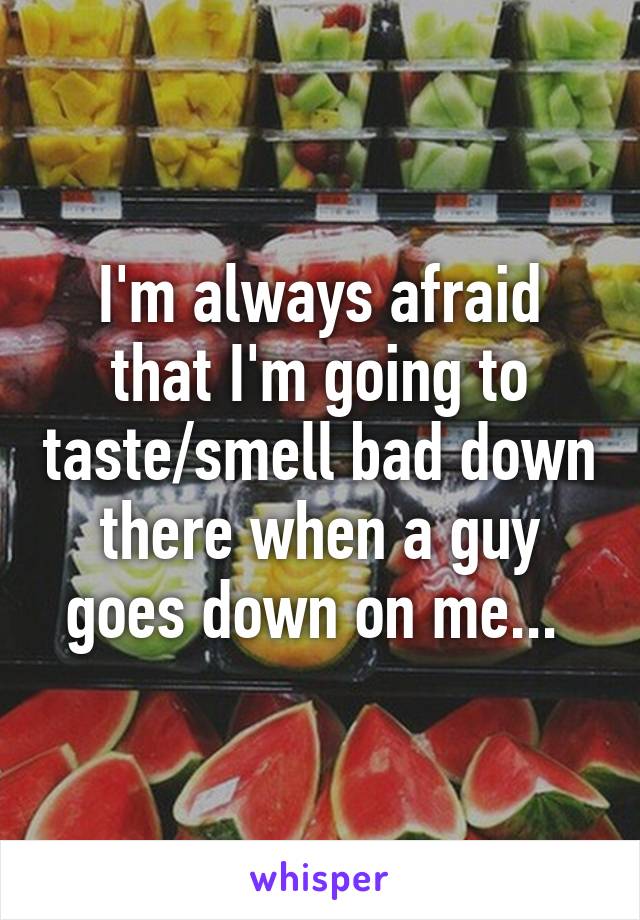 I'm always afraid that I'm going to taste/smell bad down there when a guy goes down on me... 