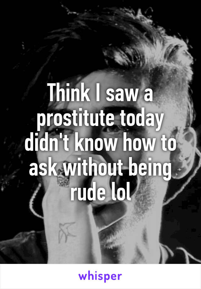 Think I saw a prostitute today didn't know how to ask without being rude lol