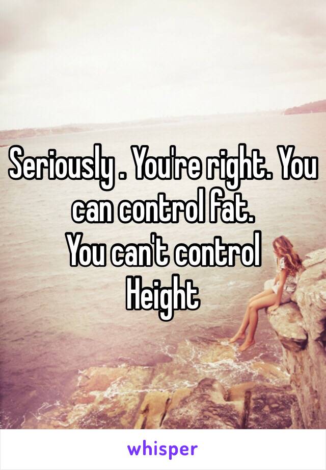 Seriously . You're right. You can control fat.
You can't control
Height 
