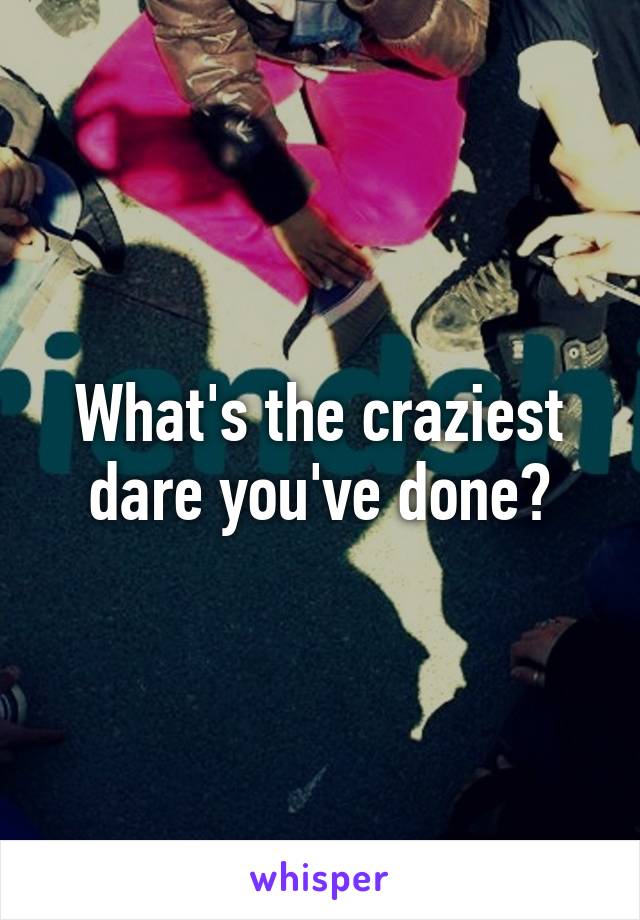 What's the craziest dare you've done?