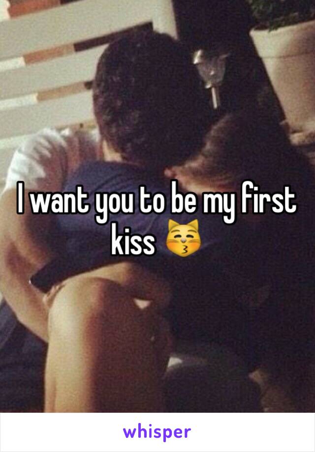 I want you to be my first kiss 😽