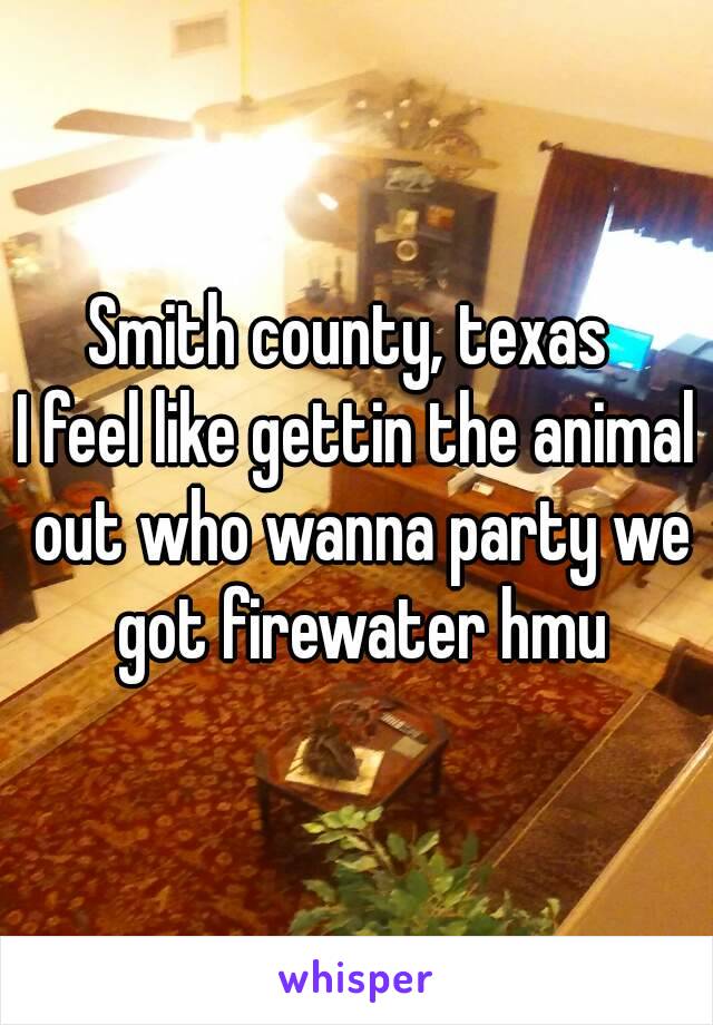 Smith county, texas 
I feel like gettin the animal out who wanna party we got firewater hmu