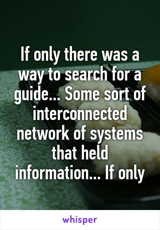 If only there was a way to search for a guide... Some sort of interconnected network of systems that held information... If only