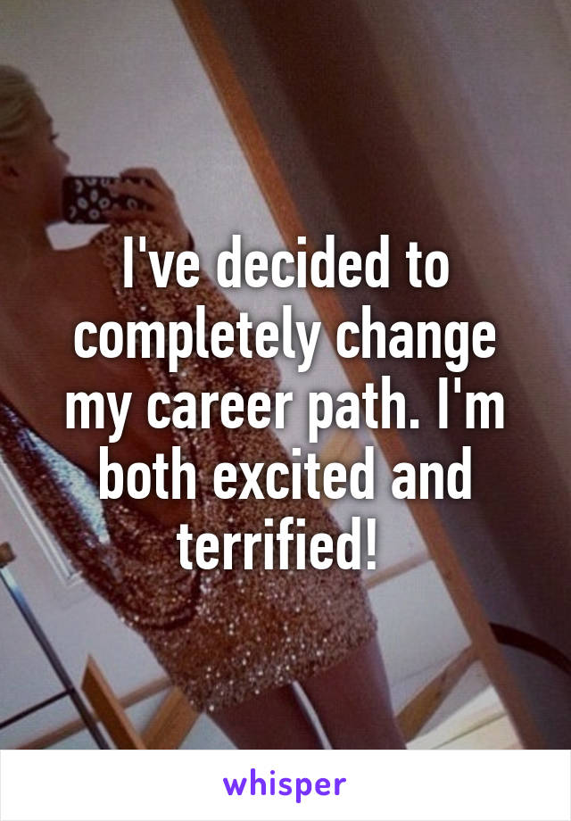 I've decided to completely change my career path. I'm both excited and terrified! 