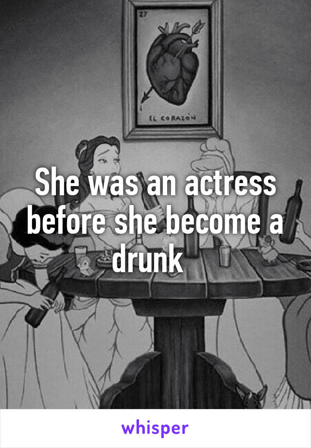 She was an actress before she become a drunk  