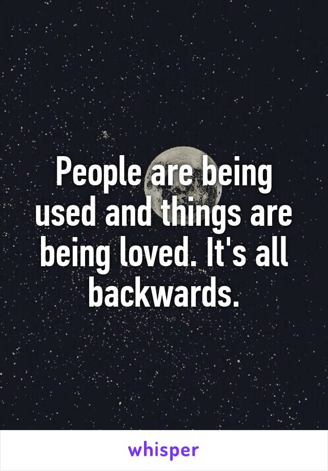 People are being used and things are being loved. It's all backwards.