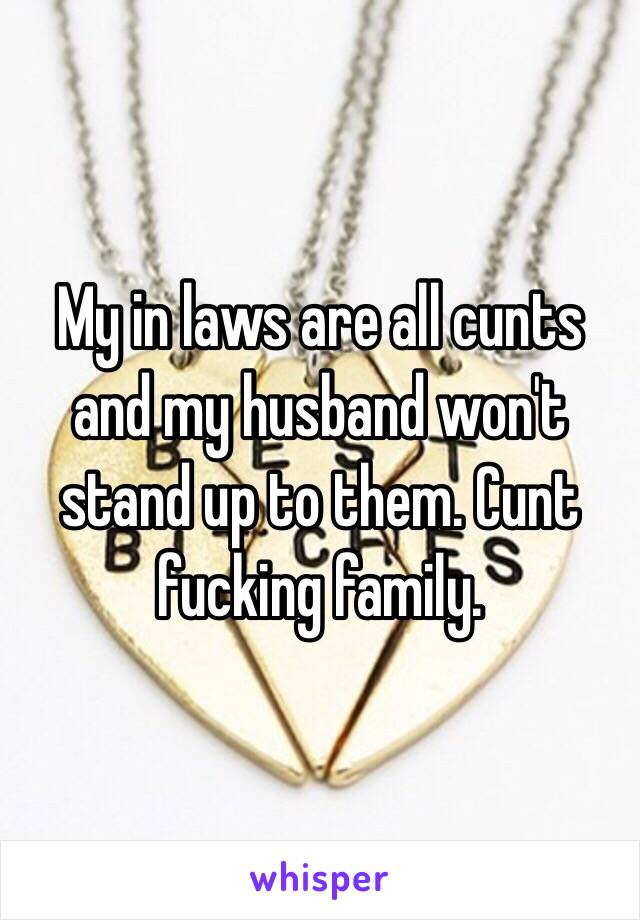 My in laws are all cunts and my husband won't stand up to them. Cunt fucking family. 