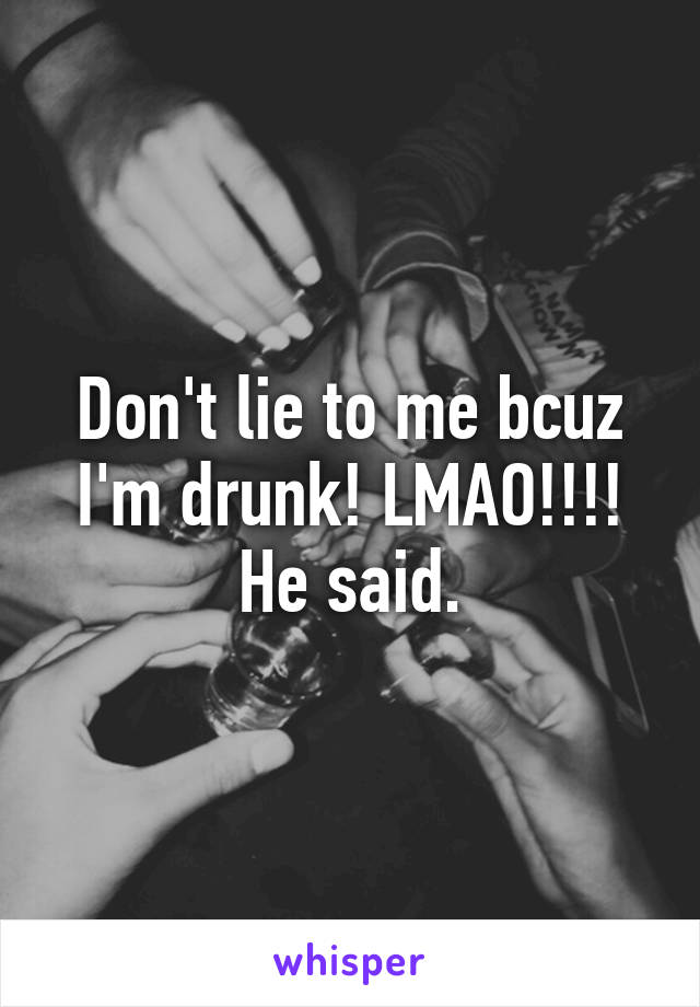 Don't lie to me bcuz I'm drunk! LMAO!!!! He said.