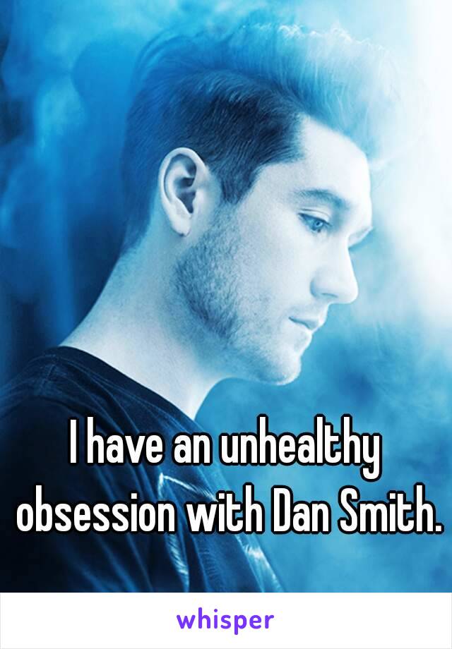 I have an unhealthy obsession with Dan Smith.