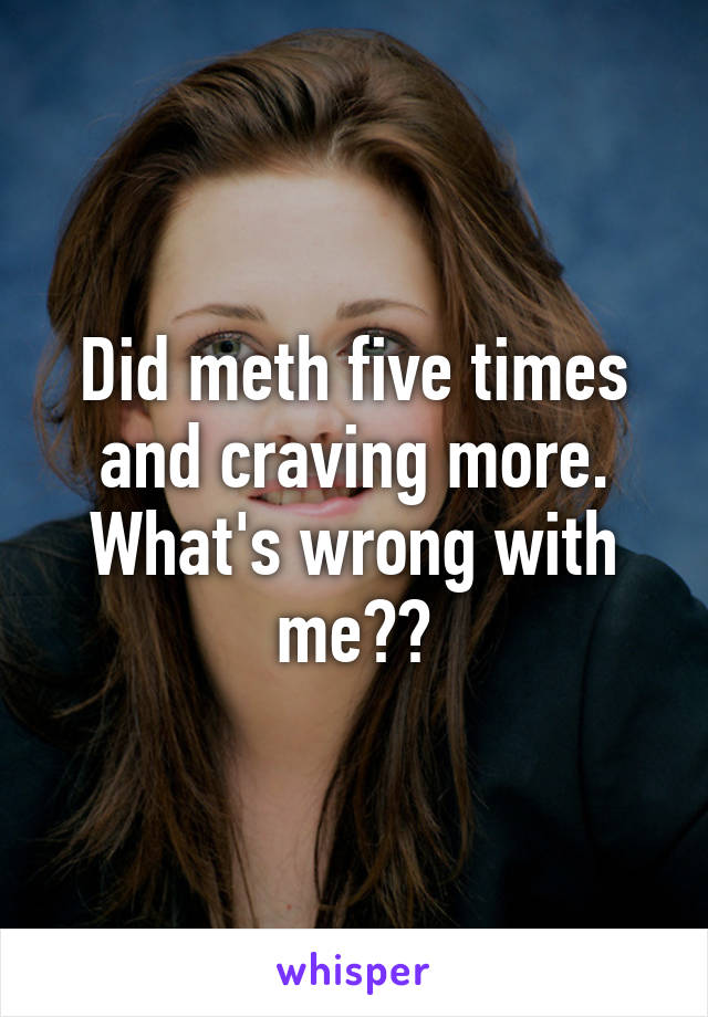 Did meth five times and craving more. What's wrong with me??