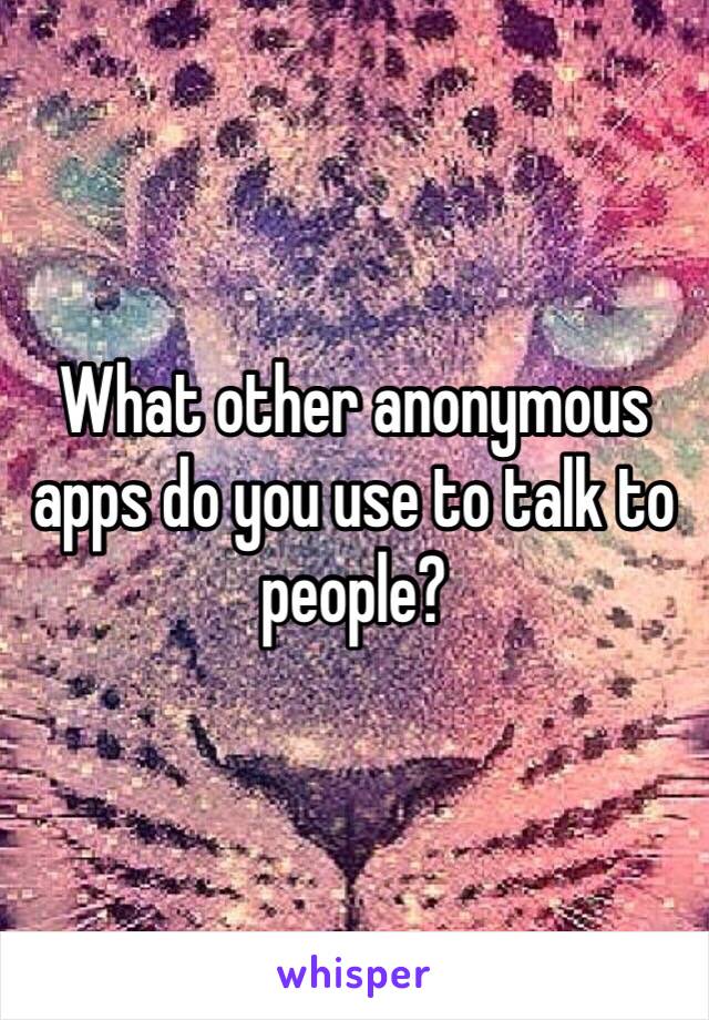 What other anonymous apps do you use to talk to people?