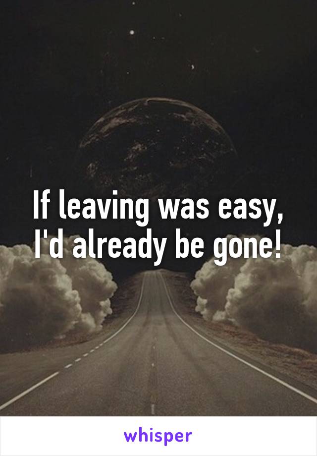 If leaving was easy, I'd already be gone!