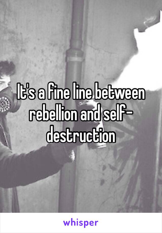 It's a fine line between rebellion and self-destruction 