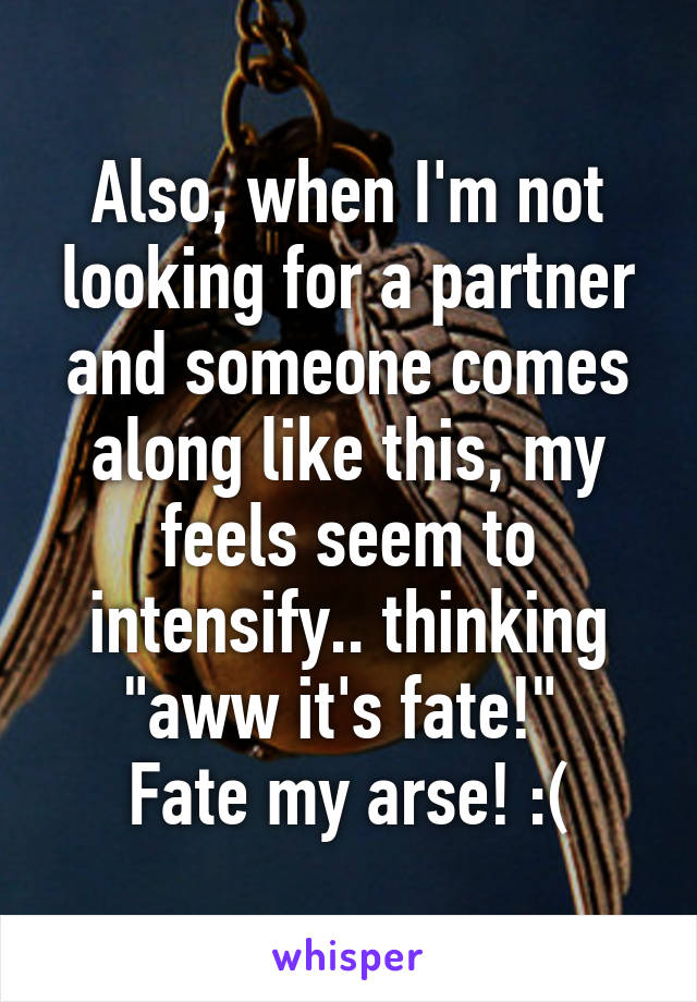 Also, when I'm not looking for a partner and someone comes along like this, my feels seem to intensify.. thinking "aww it's fate!" 
Fate my arse! :(