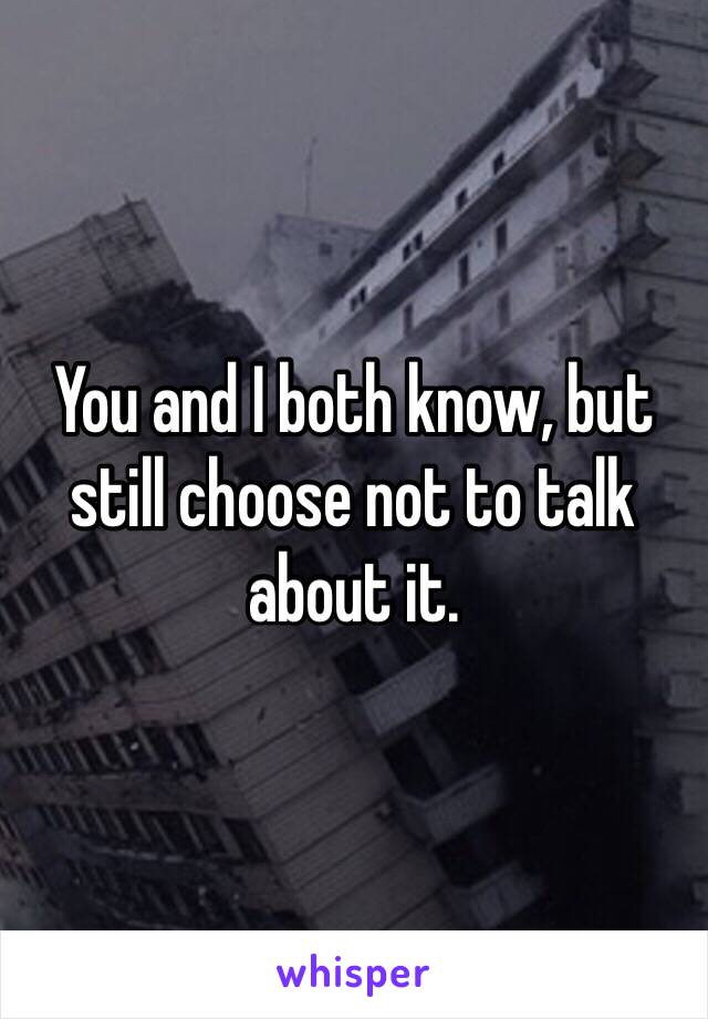 You and I both know, but still choose not to talk about it.