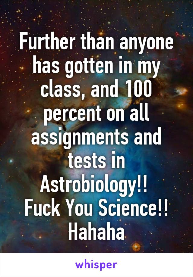 Further than anyone has gotten in my class, and 100 percent on all assignments and tests in Astrobiology!! 
Fuck You Science!! Hahaha
