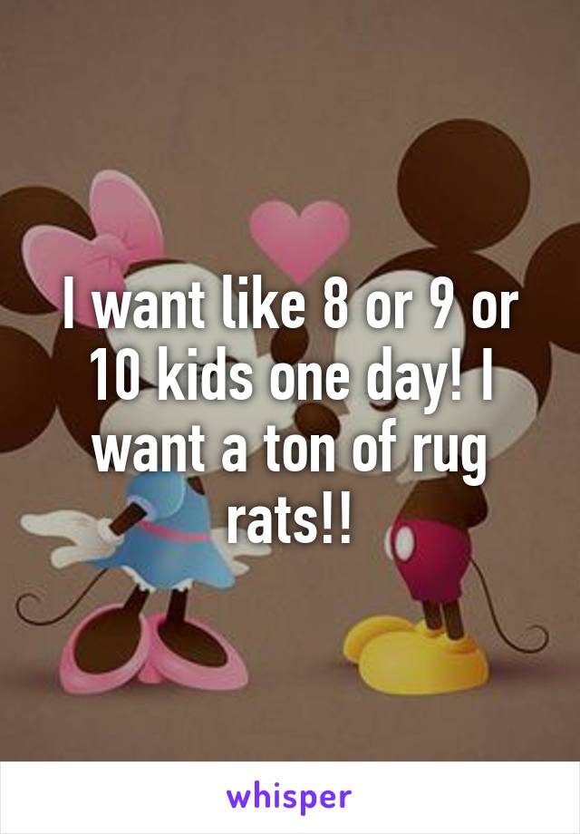I want like 8 or 9 or 10 kids one day! I want a ton of rug rats!!