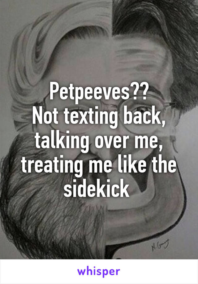 Petpeeves??
Not texting back, talking over me, treating me like the sidekick 