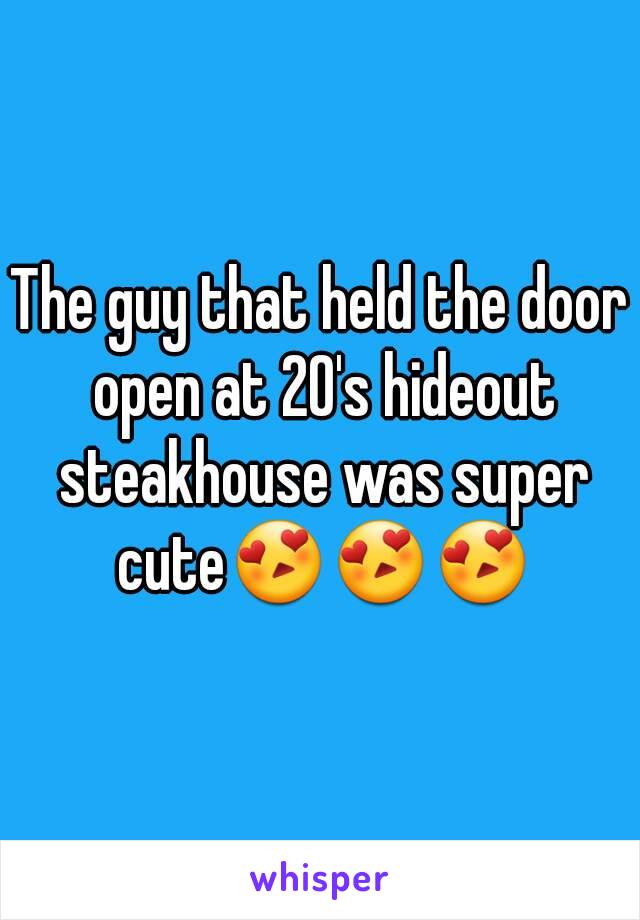 The guy that held the door open at 20's hideout steakhouse was super cute😍😍😍