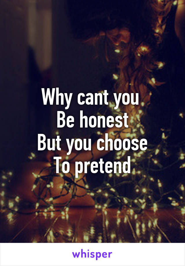 Why cant you 
Be honest
But you choose
To pretend