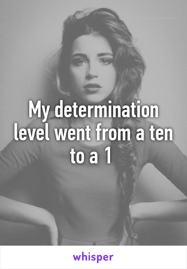 My determination level went from a ten to a 1 