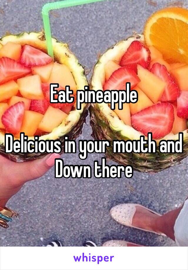 Eat pineapple

Delicious in your mouth and 
Down there